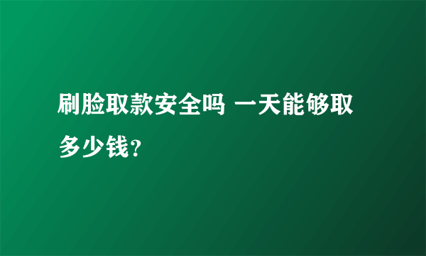 刷脸取款安全吗 一天能够取多少钱？