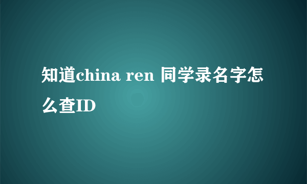 知道china ren 同学录名字怎么查ID