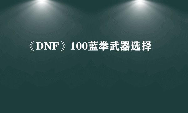 《DNF》100蓝拳武器选择