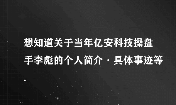 想知道关于当年亿安科技操盘手李彪的个人简介·具体事迹等.