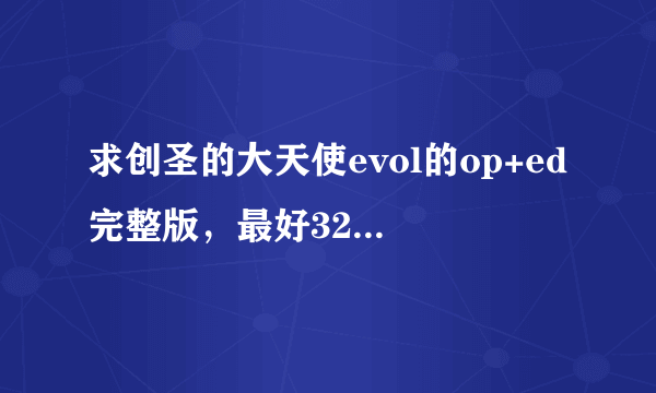 求创圣的大天使evol的op+ed完整版，最好320K的，128的也行，要完整版，谢谢！ 378357046@qq.com