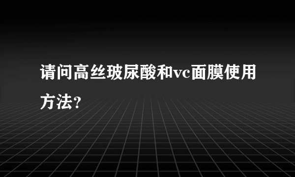 请问高丝玻尿酸和vc面膜使用方法？