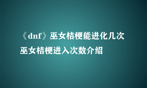 《dnf》巫女桔梗能进化几次 巫女桔梗进入次数介绍