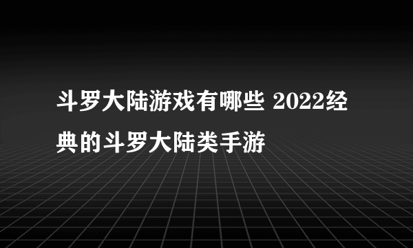 斗罗大陆游戏有哪些 2022经典的斗罗大陆类手游