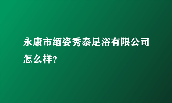 永康市缅姿秀泰足浴有限公司怎么样？