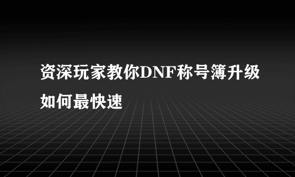 资深玩家教你DNF称号簿升级如何最快速