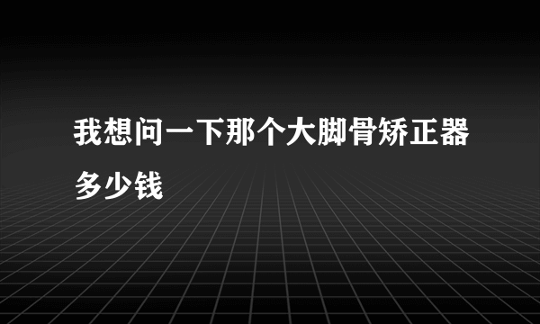 我想问一下那个大脚骨矫正器多少钱