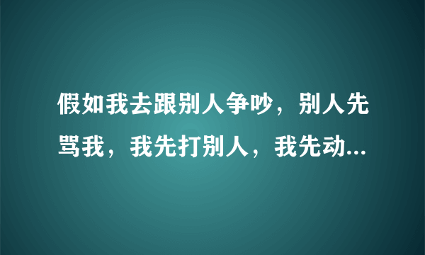 假如我去跟别人争吵，别人先骂我，我先打别人，我先动手，把别人打伤了，我有百分之多少责任？