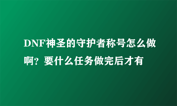 DNF神圣的守护者称号怎么做啊？要什么任务做完后才有