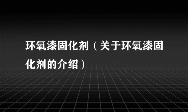 环氧漆固化剂（关于环氧漆固化剂的介绍）