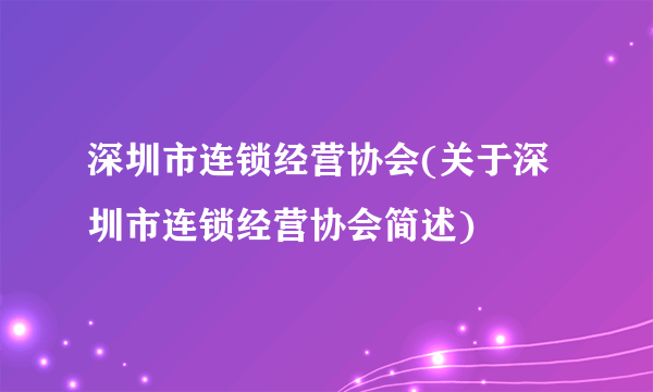 深圳市连锁经营协会(关于深圳市连锁经营协会简述)