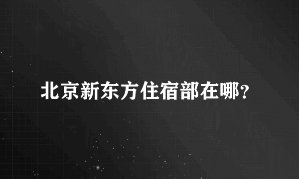 北京新东方住宿部在哪？