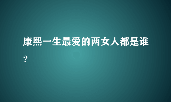 康熙一生最爱的两女人都是谁？