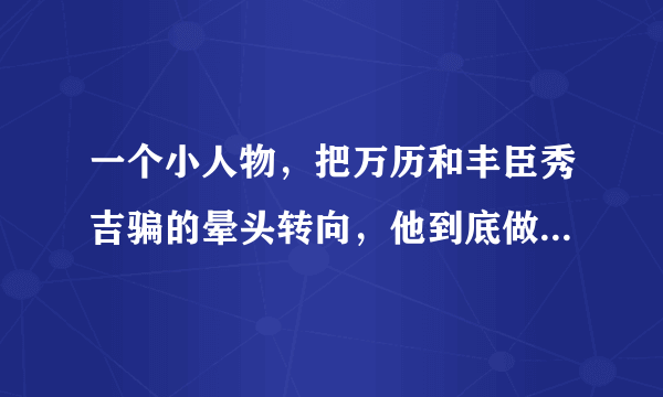 一个小人物，把万历和丰臣秀吉骗的晕头转向，他到底做了什么？