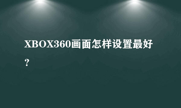 XBOX360画面怎样设置最好？