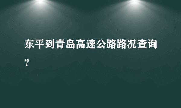 东平到青岛高速公路路况查询？