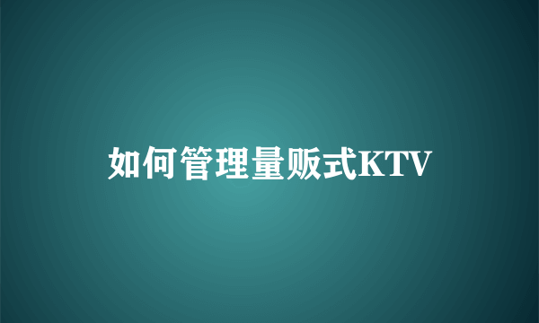 如何管理量贩式KTV