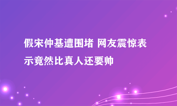 假宋仲基遭围堵 网友震惊表示竟然比真人还要帅