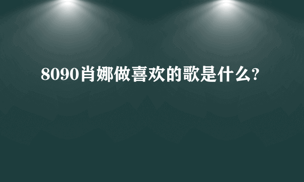 8090肖娜做喜欢的歌是什么?