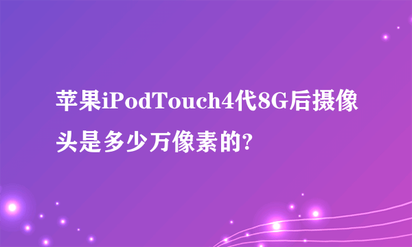 苹果iPodTouch4代8G后摄像头是多少万像素的?