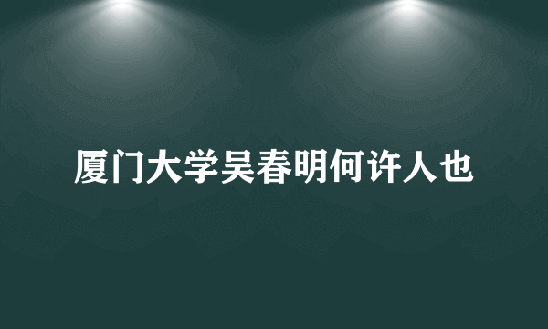 厦门大学吴春明何许人也