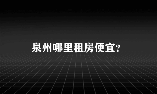 泉州哪里租房便宜？