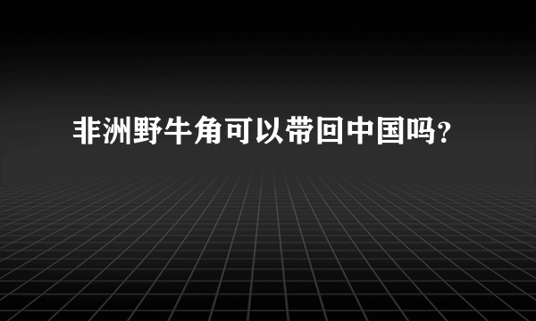 非洲野牛角可以带回中国吗？