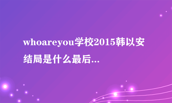 whoareyou学校2015韩以安结局是什么最后与高恩星在一起吗