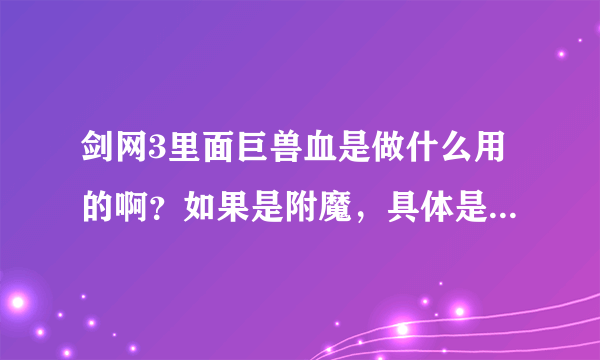 剑网3里面巨兽血是做什么用的啊？如果是附魔，具体是什么？只想知道对我有用没有，没用就卖了。谢谢