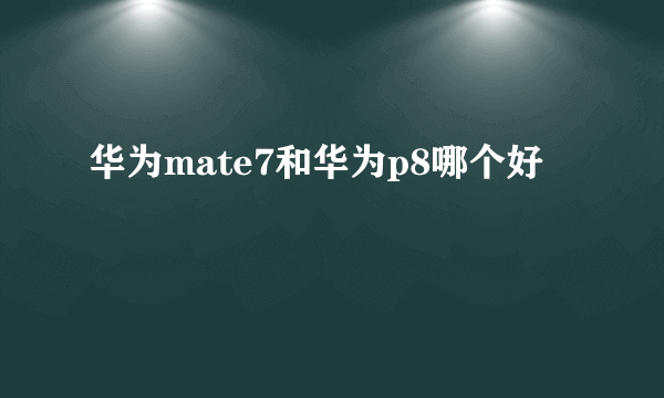 华为mate7和华为p8哪个好