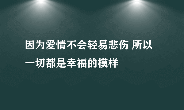 因为爱情不会轻易悲伤 所以一切都是幸福的模样