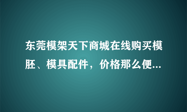 东莞模架天下商城在线购买模胚、模具配件，价格那么便宜靠谱吗？ 我上网搜模具配件找到了模架天下商城网站。进去看了，商品很齐的。