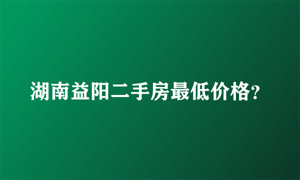 湖南益阳二手房最低价格？