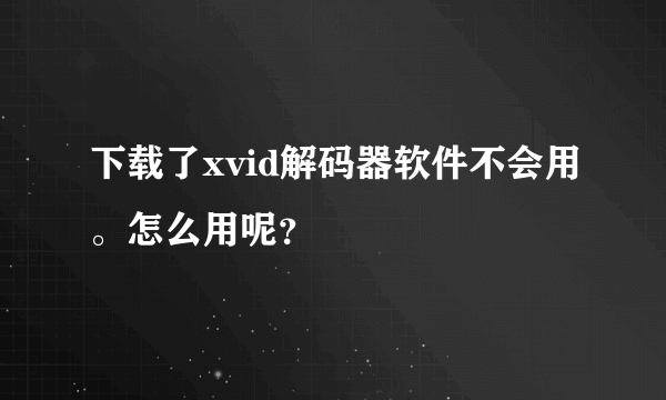 下载了xvid解码器软件不会用。怎么用呢？