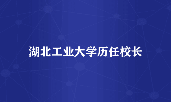 湖北工业大学历任校长