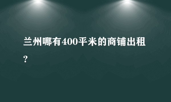 兰州哪有400平米的商铺出租？