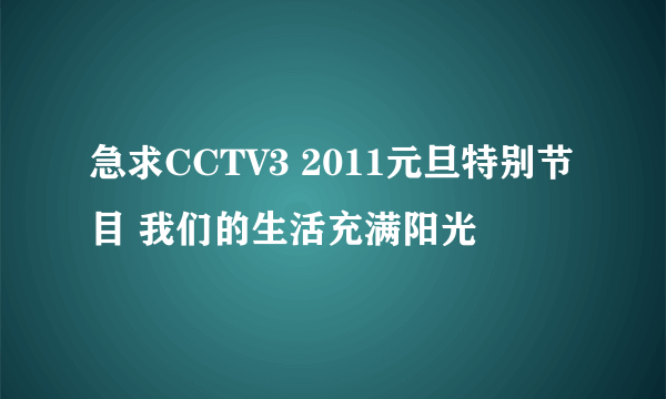 急求CCTV3 2011元旦特别节目 我们的生活充满阳光