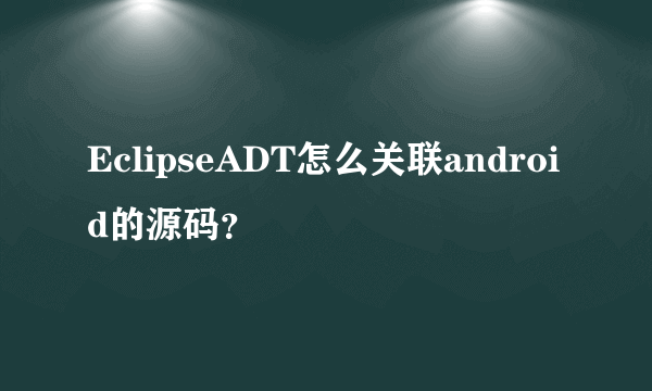 EclipseADT怎么关联android的源码？