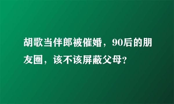 胡歌当伴郎被催婚，90后的朋友圈，该不该屏蔽父母？