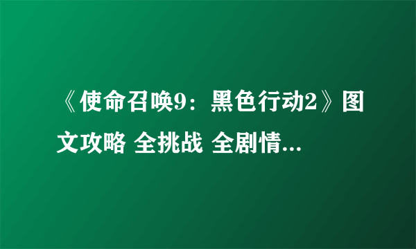 《使命召唤9：黑色行动2》图文攻略 全挑战 全剧情分歧 全情报收集 全突击队任务 完美欢乐大结局