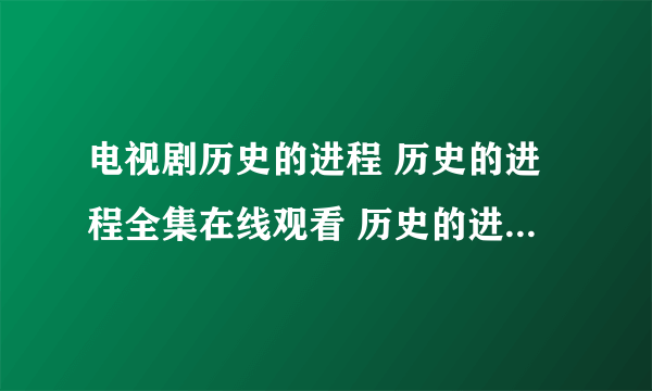 电视剧历史的进程 历史的进程全集在线观看 历史的进程全集高清下载