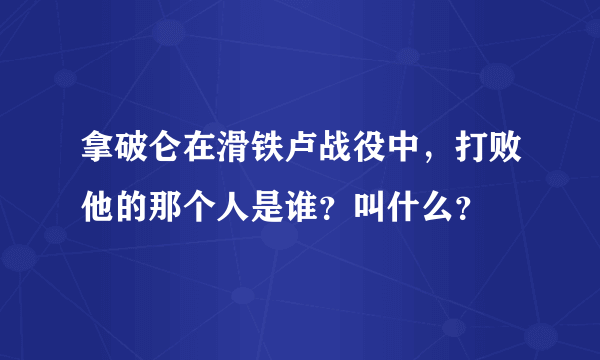 拿破仑在滑铁卢战役中，打败他的那个人是谁？叫什么？