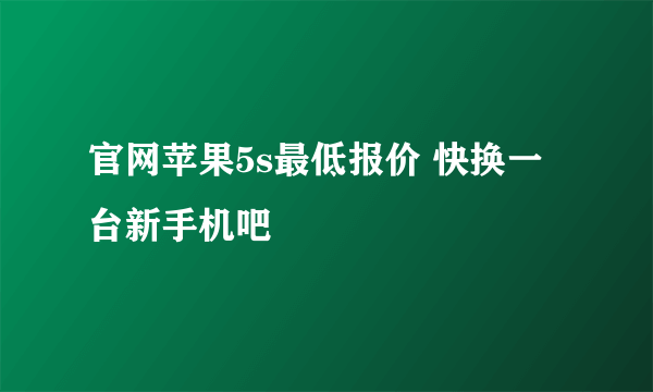 官网苹果5s最低报价 快换一台新手机吧