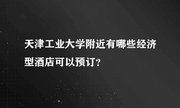 天津工业大学附近有哪些经济型酒店可以预订？