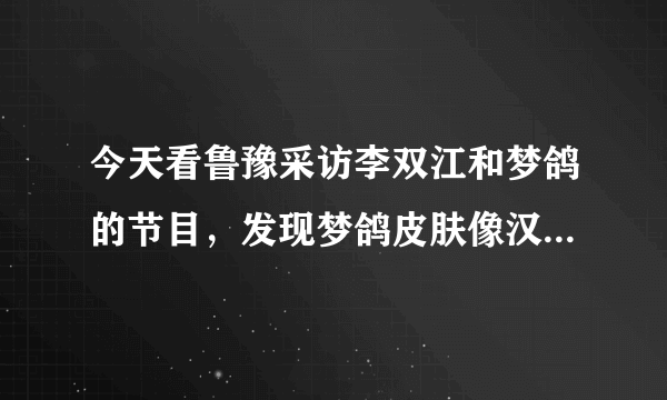 今天看鲁豫采访李双江和梦鸽的节目，发现梦鸽皮肤像汉白玉一样，采访时候年纪也不轻了吧？