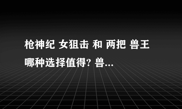 枪神纪 女狙击 和 两把 兽王 哪种选择值得? 兽王是双枪和烈焰的