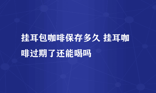 挂耳包咖啡保存多久 挂耳咖啡过期了还能喝吗