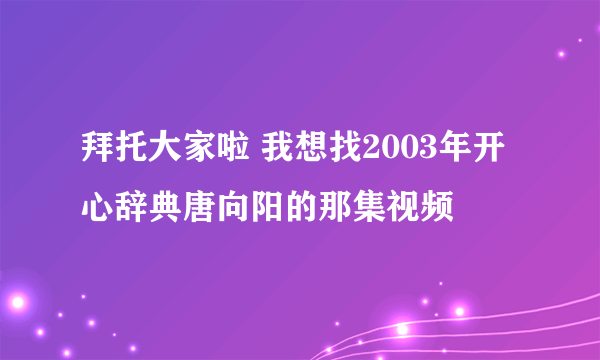 拜托大家啦 我想找2003年开心辞典唐向阳的那集视频