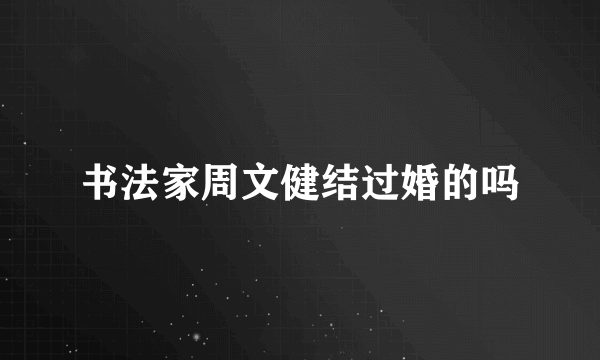 书法家周文健结过婚的吗