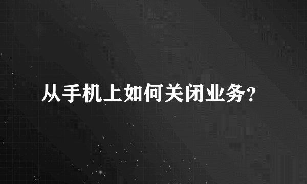 从手机上如何关闭业务？